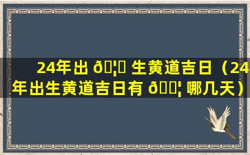 24年出 🦁 生黄道吉日（24年出生黄道吉日有 🐦 哪几天）